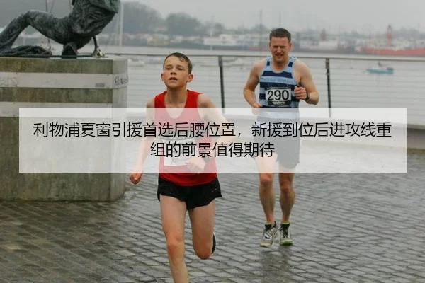 利物浦夏窗引援首选后腰位置，新援到位后进攻线重组的前景值得期待
