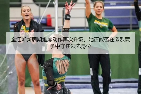 全红婵新周期难度动作再次升级，她还能否在激烈竞争中守住领先身位